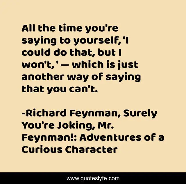 All the time you're saying to yourself, 'I could do that, but I won't, ' — which is just another way of saying that you can't.