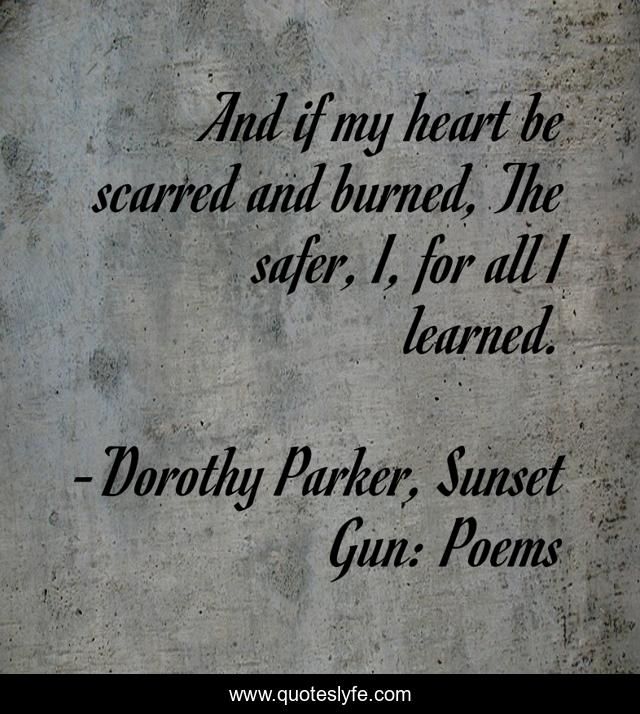 And if my heart be scarred and burned, The safer, I, for all I learned.