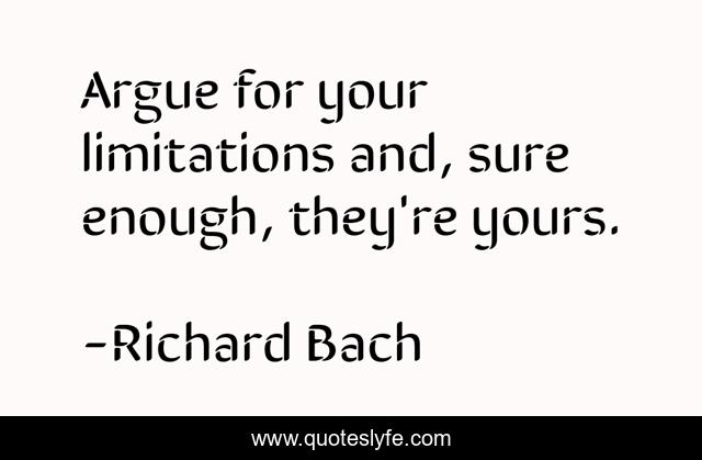 Argue for your limitations and, sure enough, they're yours.