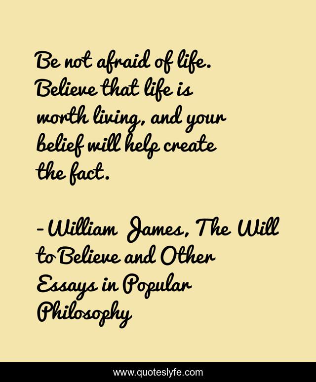 Be not afraid of life. Believe that life is worth living, and your belief will help create the fact.