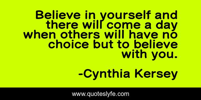 Believe in yourself and there will come a day when others will have no choice but to believe with you.
