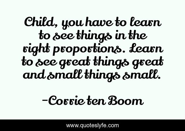 Child, you have to learn to see things in the right proportions. Learn to see great things great and small things small.