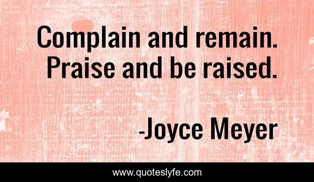 Complain and remain. Praise and be raised.