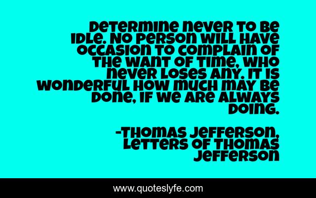 Determine never to be idle. No person will have occasion to complain of the want of time, who never loses any. It is wonderful how much may be done, if we are always doing.