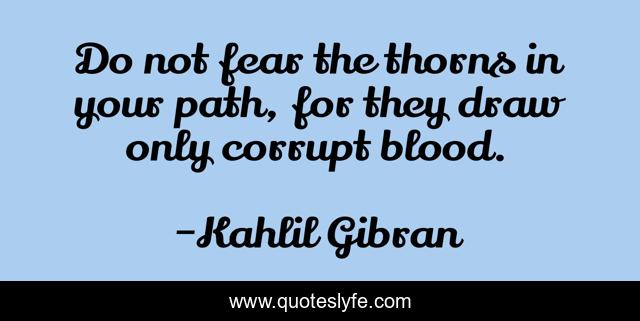 Do not fear the thorns in your path, for they draw only corrupt blood.