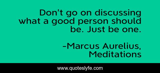 Don't go on discussing what a good person should be. Just be one.