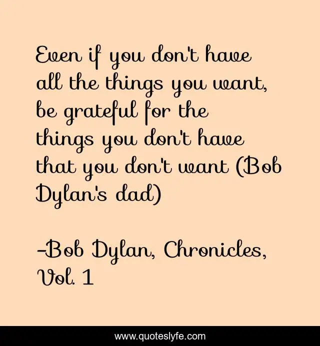 Even if you don't have all the things you want, be grateful for the things you don't have that you don't want (Bob Dylan's dad)