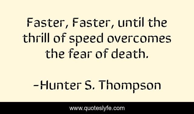 Faster, Faster, until the thrill of speed overcomes the fear of death.