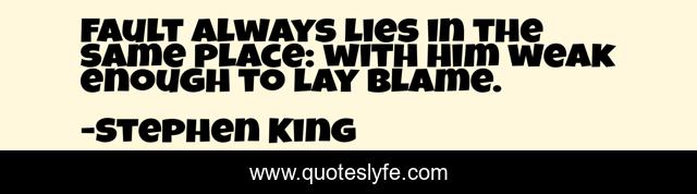 Fault always lies in the same place: with him weak enough to lay blame.