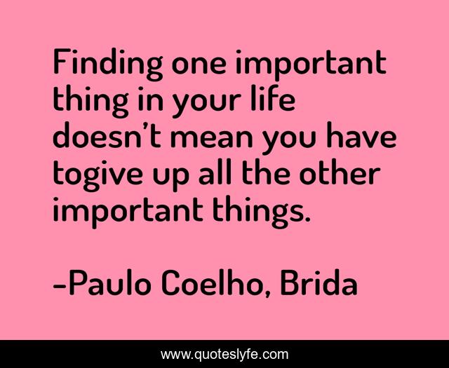 Finding one important thing in your life doesn’t mean you have togive up all the other important things.