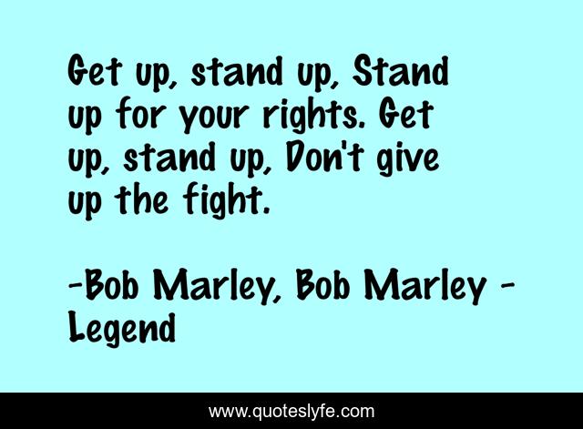 Get up, stand up, Stand up for your rights. Get up, stand up, Don't give up the fight.