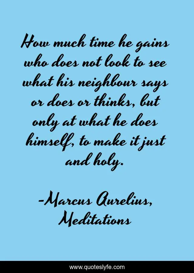 How much time he gains who does not look to see what his neighbour says or does or thinks, but only at what he does himself, to make it just and holy.