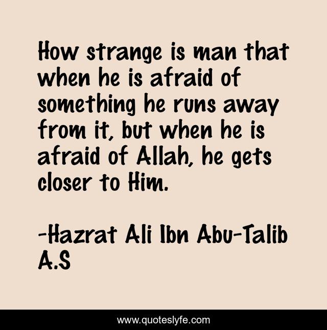 How strange is man that when he is afraid of something he runs away from it, but when he is afraid of Allah, he gets closer to Him.