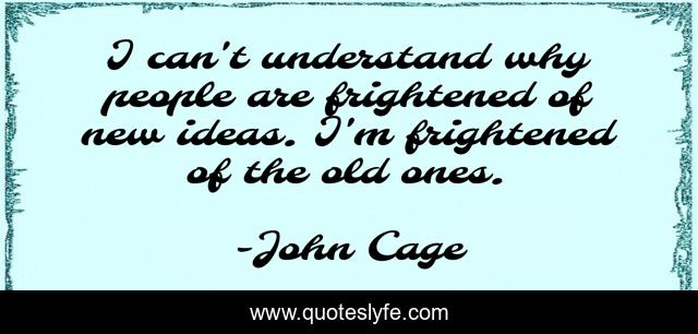 I can't understand why people are frightened of new ideas. I'm frightened of the old ones.