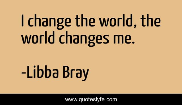 I change the world, the world changes me.