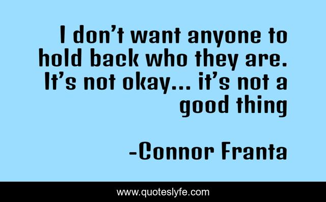 I don’t want anyone to hold back who they are. It’s not okay… it’s not a good thing