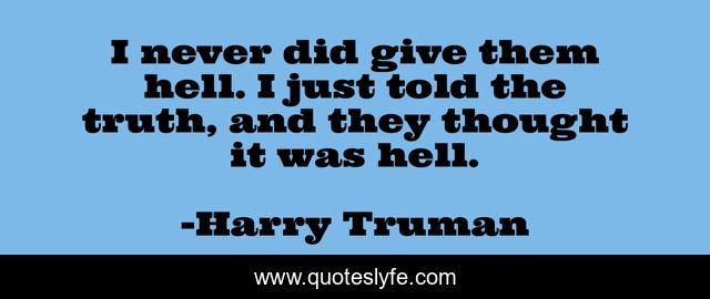 I never did give them hell. I just told the truth, and they thought it was hell.