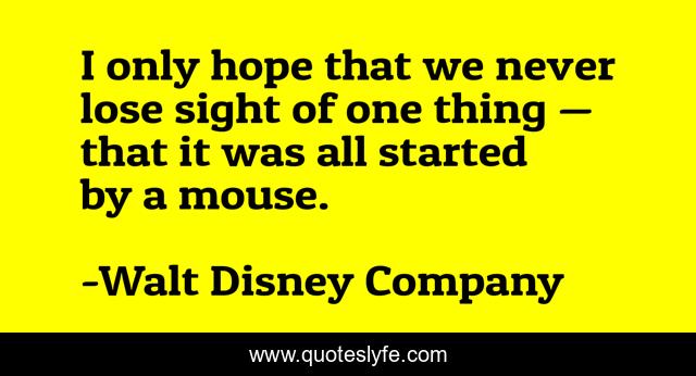 I only hope that we never lose sight of one thing — that it was all started by a mouse.