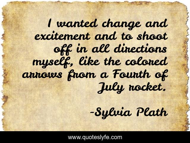 I wanted change and excitement and to shoot off in all directions myself, like the colored arrows from a Fourth of July rocket.