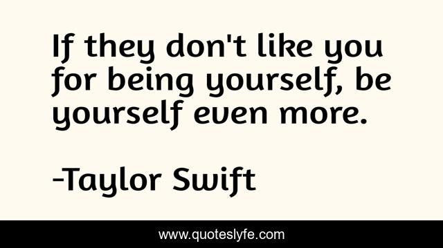 If they don't like you for being yourself, be yourself even more.