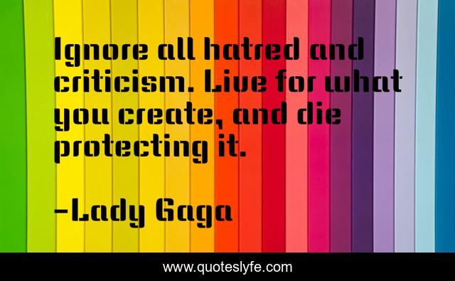 Ignore all hatred and criticism. Live for what you create, and die protecting it.