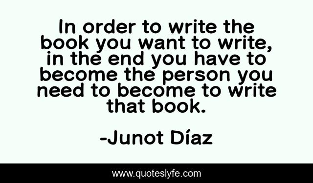 In order to write the book you want to write, in the end you have to become the person you need to become to write that book.
