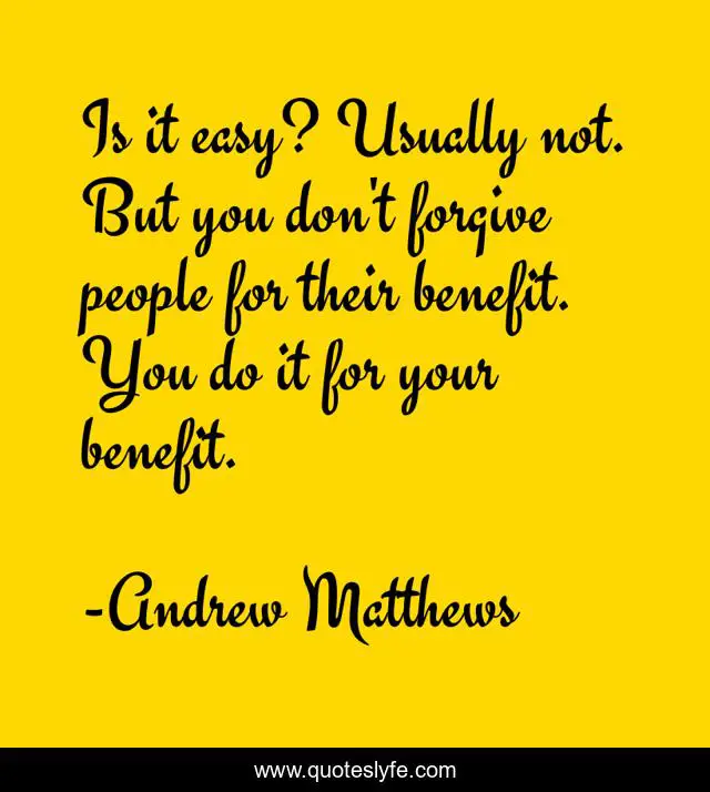 Is it easy? Usually not. But you don't forgive people for their benefit. You do it for your benefit.