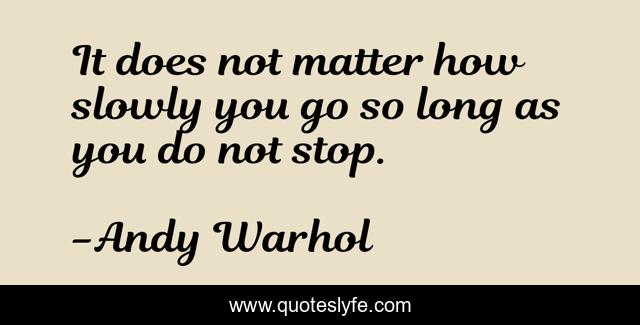 It does not matter how slowly you go so long as you do not stop.