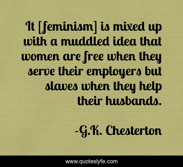 It [feminism] is mixed up with a muddled idea that women are free when they serve their employers but slaves when they help their husbands.