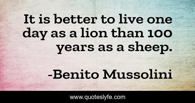 It is better to live one day as a lion than 100 years as a sheep.
