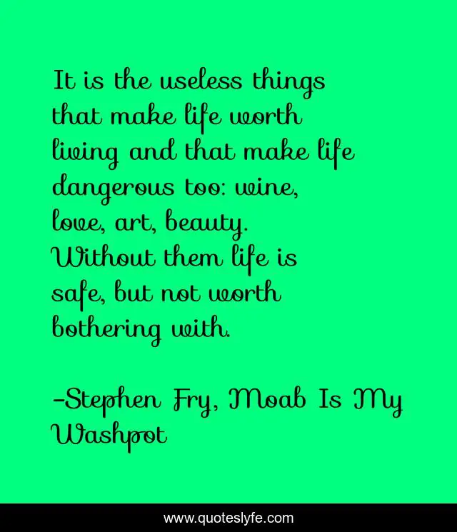 It is the useless things that make life worth living and that make life dangerous too: wine, love, art, beauty. Without them life is safe, but not worth bothering with.