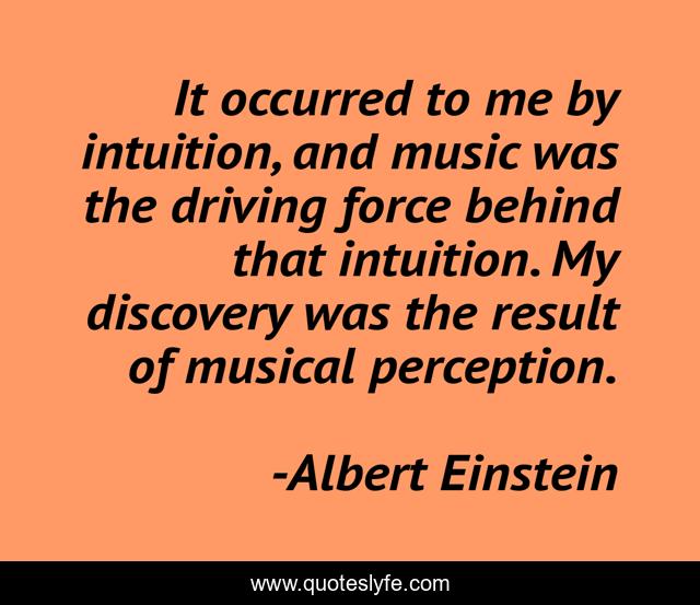 It occurred to me by intuition, and music was the driving force behind that intuition. My discovery was the result of musical perception.