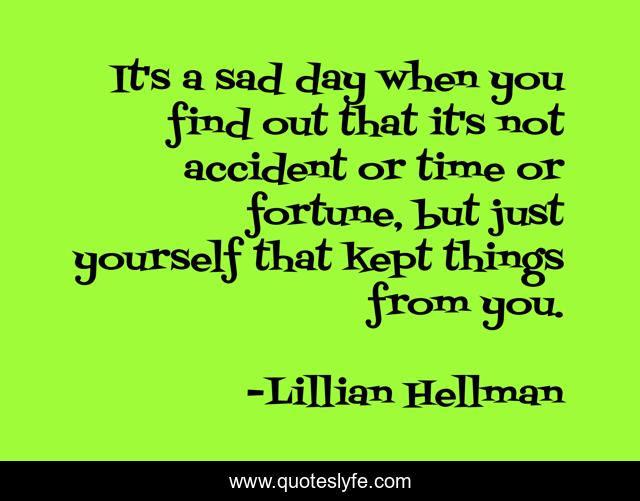 It's a sad day when you find out that it's not accident or time or fortune, but just yourself that kept things from you.