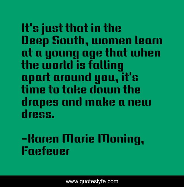 It's just that in the Deep South, women learn at a young age that when the world is falling apart around you, it's time to take down the drapes and make a new dress.