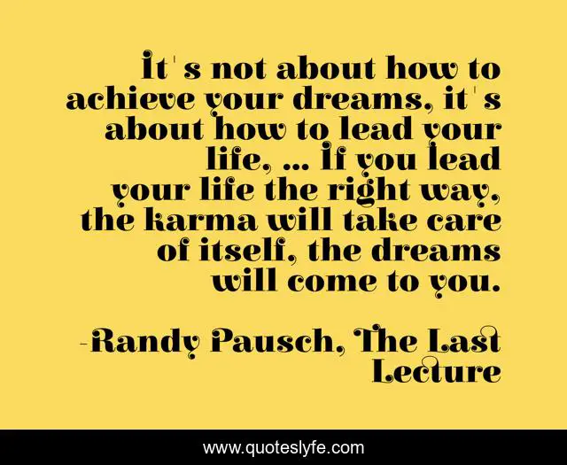It's not about how to achieve your dreams, it's about how to lead your life, ... If you lead your life the right way, the karma will take care of itself, the dreams will come to you.