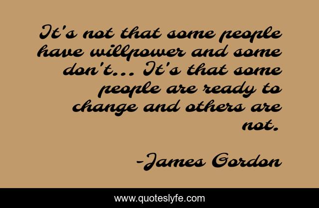 It's not that some people have willpower and some don't... It's that some people are ready to change and others are not.