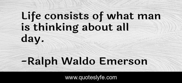 Life consists of what man is thinking about all day.