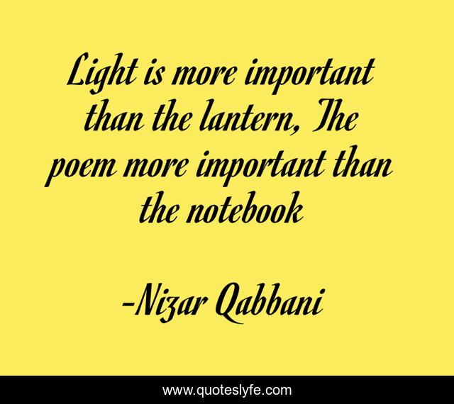 Light is more important than the lantern, The poem more important than the notebook