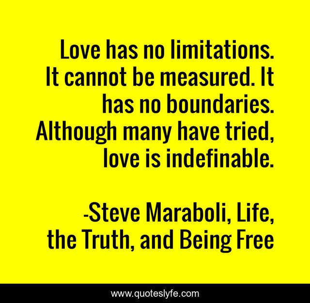 Love has no limitations. It cannot be measured. It has no boundaries. Although many have tried, love is indefinable.