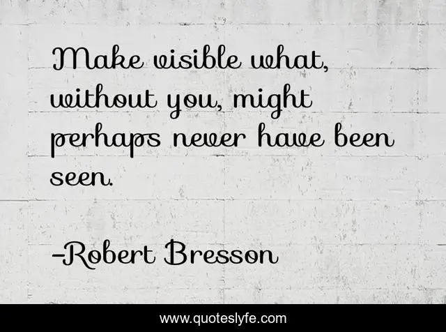 Make visible what, without you, might perhaps never have been seen.