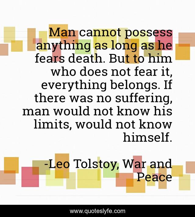 Man cannot possess anything as long as he fears death. But to him who does not fear it, everything belongs. If there was no suffering, man would not know his limits, would not know himself.