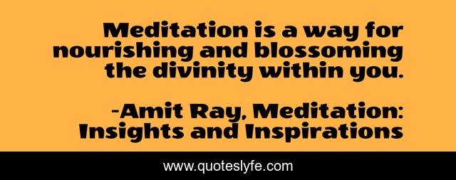 Meditation is a way for nourishing and blossoming the divinity within you.
