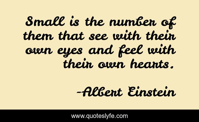 Small is the number of them that see with their own eyes and feel with their own hearts.