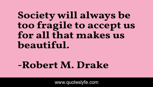 Society will always be too fragile to accept us for all that makes us beautiful.