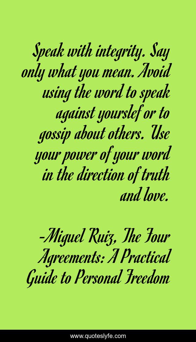 Speak with integrity. Say only what you mean. Avoid using the word to speak against yourslef or to gossip about others. Use your power of your word in the direction of truth and love.