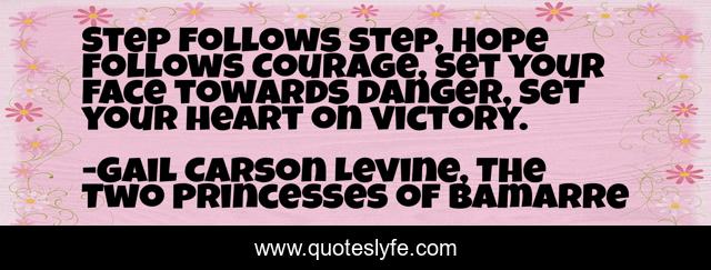 Step follows step, Hope follows Courage, Set your face towards danger, Set your heart on victory.