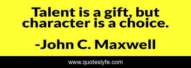 Talent is a gift, but character is a choice.