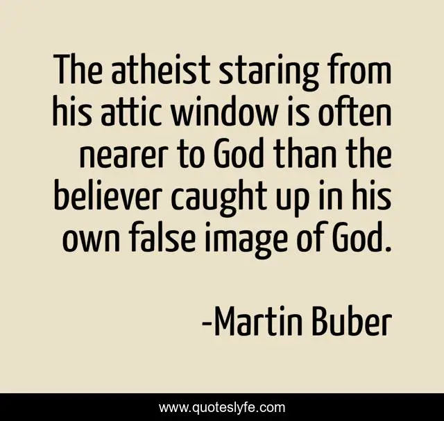 The atheist staring from his attic window is often nearer to God than the believer caught up in his own false image of God.