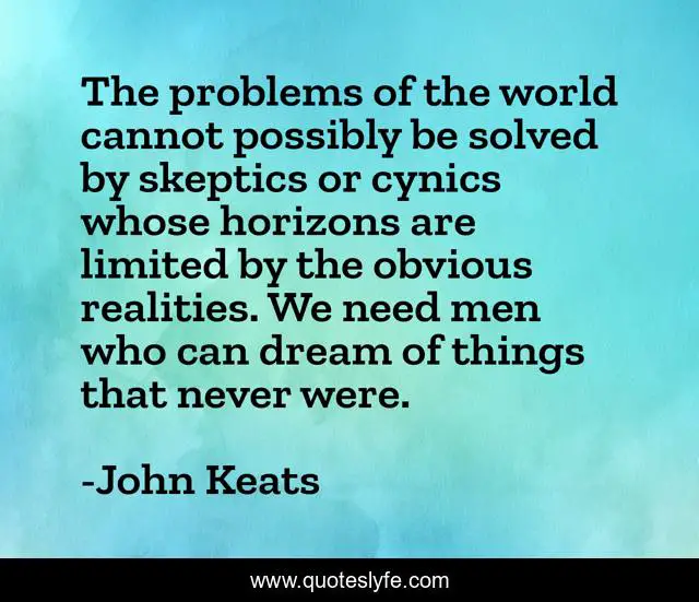 The problems of the world cannot possibly be solved by skeptics or cynics whose horizons are limited by the obvious realities. We need men who can dream of things that never were.