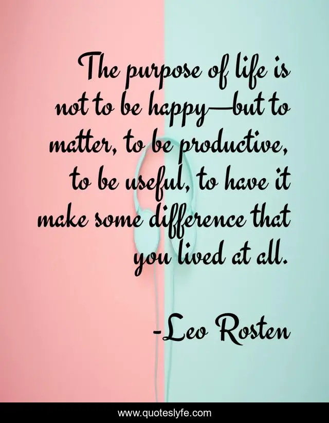 The purpose of life is not to be happy—but to matter, to be productive, to be useful, to have it make some difference that you lived at all.